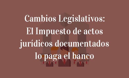 Cambios-Legislativos:-El-Impuesto-de-actos-jurídicos-documentados-lo-paga-el-banco-Navas-&-Cusí-Abogados-especialistas-en-Derecho-Bancario