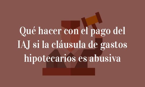 Qué-hacer-con-el-pago-del-IAJ-si-la-cláusula-de-gastos-hipotecarios-es-abusiva-Navas-&-Cusí-Abogados-especialistas-en-derecho-bancario-en-Madrid