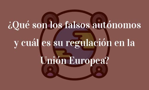 ¿Qué son los falsos autónomos y cuál es su regulación en la Unión Europea?-Navas & Cusí Abogados Derecho de la Unión Europea