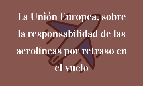 La-Unión-Europea,-sobre-la-responsabilidad-de-las-aerolíneas-por-retraso-en-el-vuelo-Navas-&-Cusí-Abogados-especialistas-en-Derecho-de-la-Unión-Europea-y-Derecho-del-consumidor