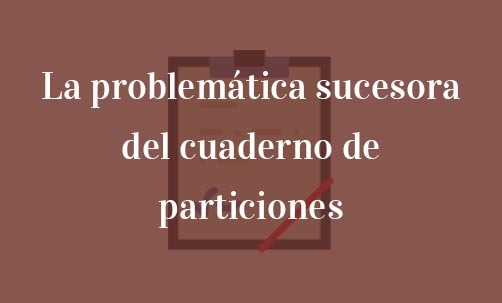 La-problemática-sucesora-del-cuaderno-de-particiones-Navas-&-Cusí-Abogados-especialistas-en-Derecho-de-Herencias-y-Sucesiones