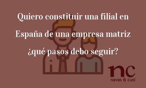 Quiero-constituir-una-filial-en-España-de-una-empresa-matriz-¿qué-pasos-debo-seguir?-Navas-&-Cusí-Abogados-especialistas-en-Derecho-Mercantil-y-Societario