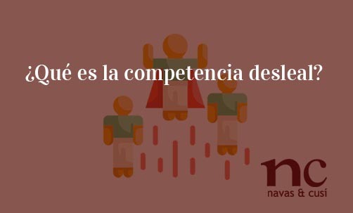 ¿Qué-es-la-competencia-desleal?-Navas-&-Cusí-Abogados-especialistas-en-Derecho-de-la-Competencia