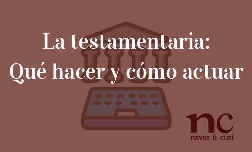 La-testamentaria-Que-hacer-y-como-actuar-Navas-&-Cusí-Abogados-especialistas-en-Derecho-de-Herencias-Sucesiones-y-Derecho-bancario