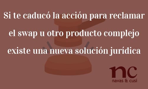 Si-te-caduco-la-accion-para-reclamar-el-swap-u-otro-producto-complejo-existe-una-nueva-solucion-juridica-Navas-&-Cusí-Abogados-especialistas-en-Derecho-Bancario-y-nulidad-de-Swap