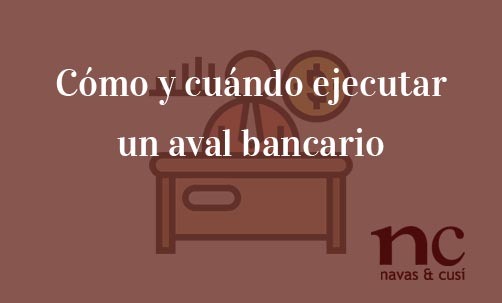 Como-y-cuando-ejecutar-un-aval-bancario-Navas-&-Cusí-Abogados-especialista-en-Derecho-Bancario-y-nulidad-de-aval