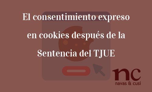 El-consentimiento-expreso-en-cookies-después-de-la-Sentencia-del-TJUE-Navas-&-Cusí-Abogados-especialistas-en-Derecho-de-la-Unión-Europea-y-Derecho-de-las-nuevas-tecnologías