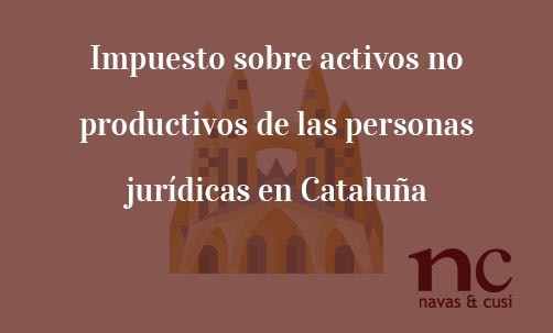 Impuesto-sobre-activos-no-productivos-de-las-personas-juridicas-en-Catalunya-Navas-&-Cusí-Abogados-especialistas-en-Derecho-fiscal-y-tributario