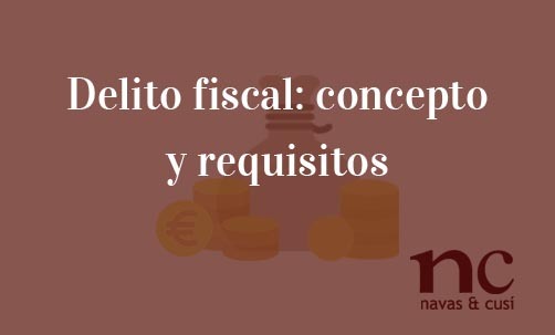 Delito-fiscal:-concepto-y-requisitos-Navas-&-Cusí-Abogados-especialistas-en-Derecho-Penal