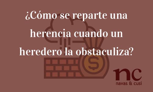 ¿Cómo-se-reparte-una-herencia-cuando-un-heredero-la-obstaculiza?-Navas-&-Cusí-Abogados-especialistas-en-Derecho-de-Herecnias-y-Sucesiones