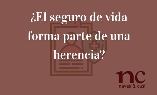 ¿El-seguro-de-vida-forma-parte-de-una-herencia?-Navas-&-Cusí-Abogados-especialistas-en-Derecho-Bancario-y-Derecho-de-Herencias-y-Sucesiones