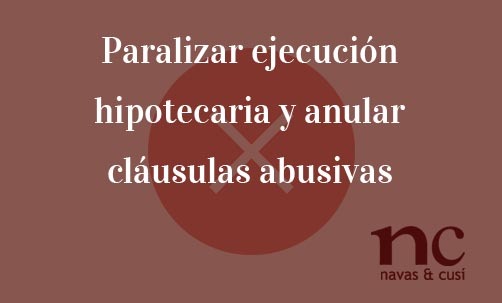 Paralizar-ejecución-hipotecaria-y-anular-cláusulas-abusivas-Navas-&-Cusí-Abogados-especialistas-en-Derecho-Bancario