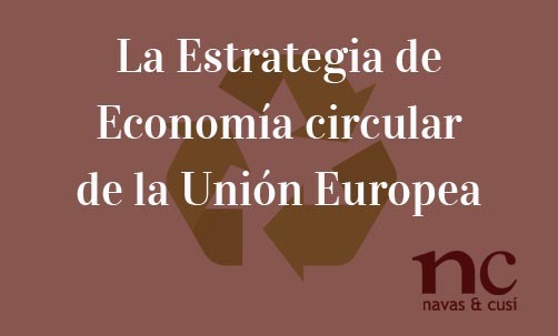 La-Estrategia-de-Economía-circular-de-la-Unión-Europea-Navas-&-Cusí-Abogados-especialistas-en-Derecho-mediaoambiental