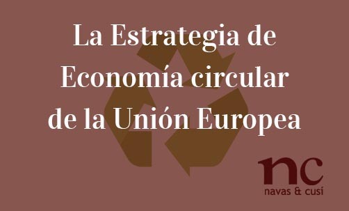 La-Estrategia-de-Economía-circular-de-la-Unión-Europea-Navas-&-Cusí-Abogados-especialistas-en-Derecho-mediaoambiental