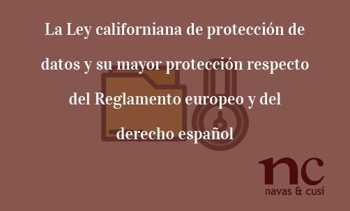 La-Ley-californiana-de-protección-de-datos-y-su-mayor-protección-respecto-del-Reglamento-europeo-y-del-derecho-español-Navas-&-Cusí-Abogados-especialistas-en-Derecho-de-las-Nuevas-Tecnologías