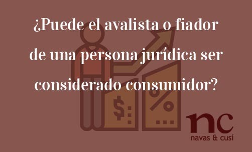 ¿Puede-el-avalista-o-fiador-de-una-persona-jurídica-ser-considerado-consumidor?-Navas-&-Cusí-Abogados-especialistas-en-Derecho-Bancario