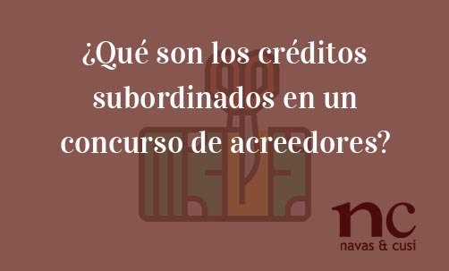 ¿Qué-son-los-créditos-subordinados-en-un-concurso-de-acreedores?-Navas-&-Cusí-Abogados-especialistas-en-Derecho-Mercantil-y-Societario