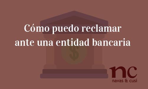 Cómo-puedo-reclamar-ante-una-entidad-bancaria-Navas-&-Cusí-Abogados-especialsitas-en-Derecho-Bancario