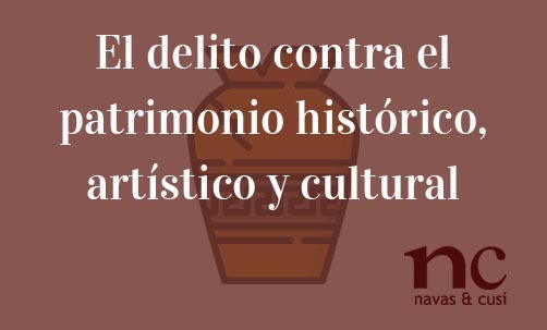El-delito-contra-el-patrimonio-histórico,-artístico-y-cultural-Navas-&-Cusí-Abogados-especialistas-en-Derecho-Penal