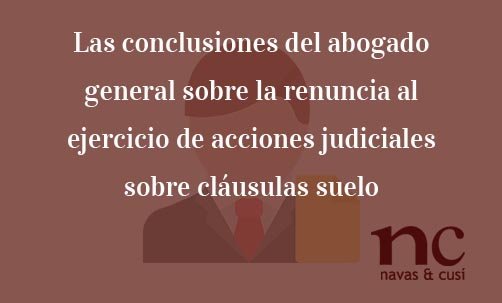 Las-conclusiones-del-abogado-general-sobre-la-renuncia-al-ejercicio-de-acciones-judiciales-sobre-cláusulas-suelo-Navas-&-Cusí-Abogados-especialistas-en-Derecho-Bancario-y-Derecho-de-la-Unión-Europea