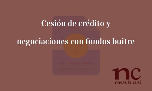 Cesión de crédito y negociaciones con fondos buitre-Navas & Cusí Abogados especialistas en Cesión de créditos
