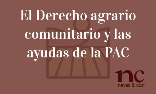 El Derecho agrario comunitario y las ayudas de la PAC-Navas & Cusí Abogados especialistas en Derecho Comunitario y de la Unión Europea