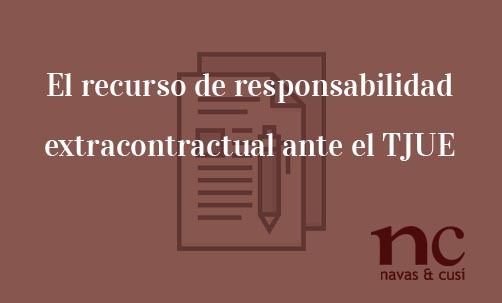 El-recurso-de-responsabilidad-extracontractual-ante-el-TJUE-Navas-&-Cusí-Abogados-especialistas-en-Derecho-COmunitario-y-de-la-Unión-Europea